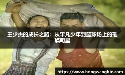王少杰的成长之路：从平凡少年到篮球场上的璀璨明星