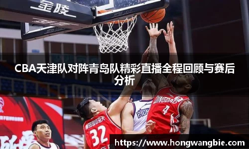 CBA天津队对阵青岛队精彩直播全程回顾与赛后分析