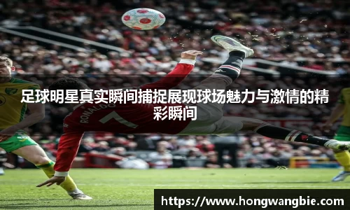 足球明星真实瞬间捕捉展现球场魅力与激情的精彩瞬间