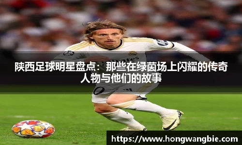 陕西足球明星盘点：那些在绿茵场上闪耀的传奇人物与他们的故事