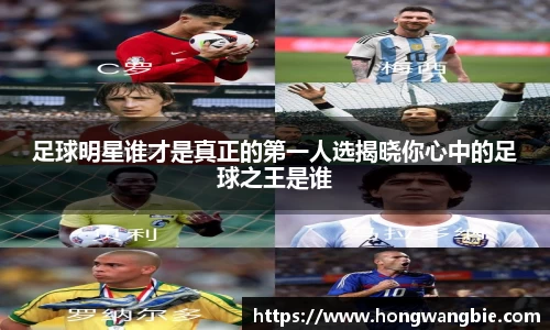 足球明星谁才是真正的第一人选揭晓你心中的足球之王是谁