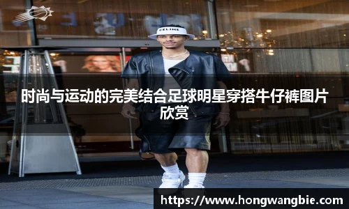 时尚与运动的完美结合足球明星穿搭牛仔裤图片欣赏