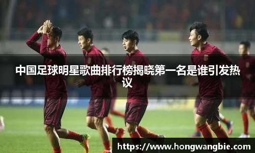 中国足球明星歌曲排行榜揭晓第一名是谁引发热议